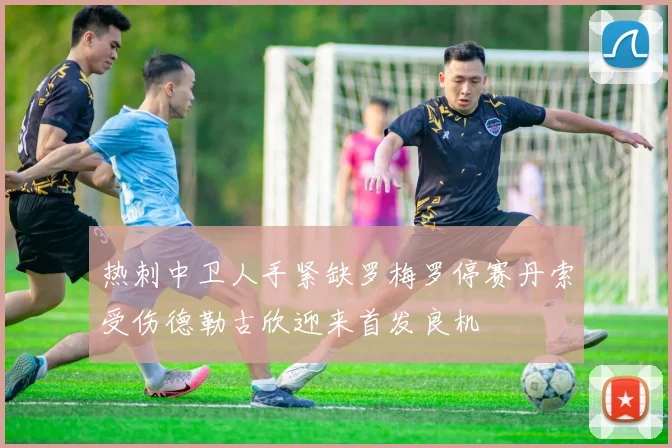 热刺中卫人手紧缺罗梅罗停赛丹索受伤德勒古欣迎来首发良机