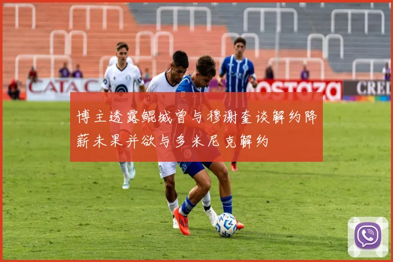 博主透露鲲城曾与穆谢奎谈解约降薪未果并欲与多米尼克解约