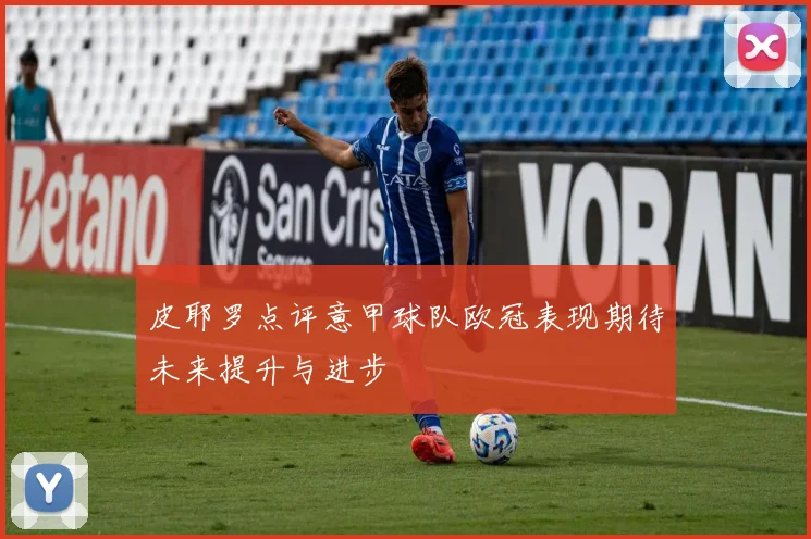 皮耶罗点评意甲球队欧冠表现期待未来提升与进步