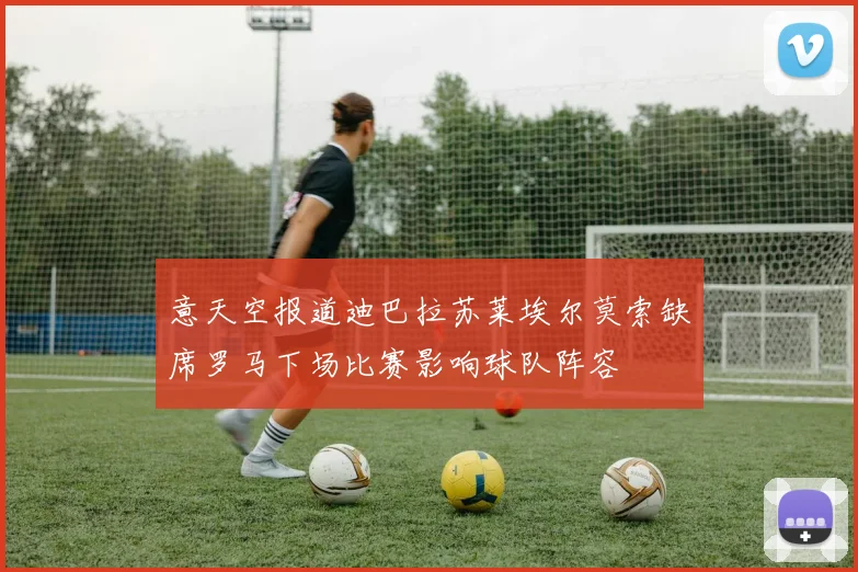 意天空报道迪巴拉苏莱埃尔莫索缺席罗马下场比赛影响球队阵容