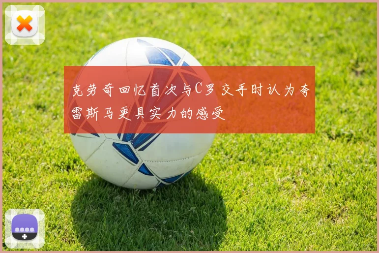 克劳奇回忆首次与C罗交手时认为夸雷斯马更具实力的感受