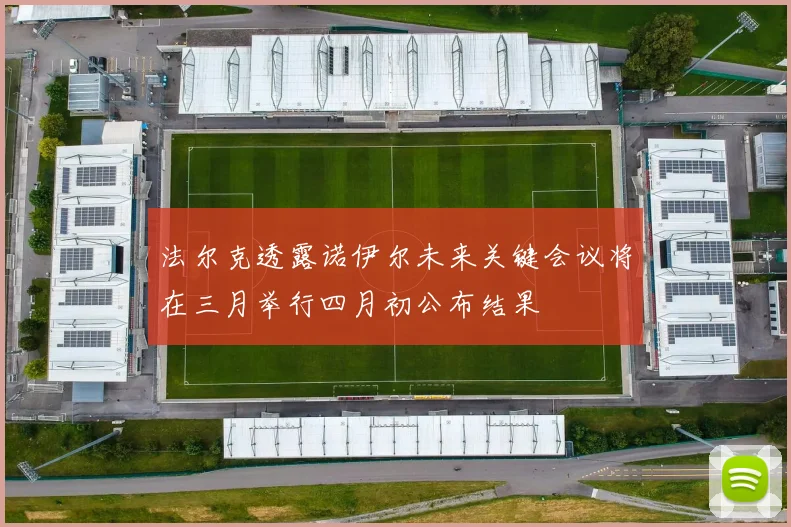 法尔克透露诺伊尔未来关键会议将在三月举行四月初公布结果