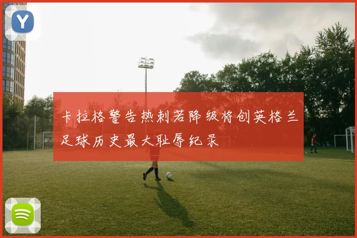 卡拉格警告热刺若降级将创英格兰足球历史最大耻辱纪录