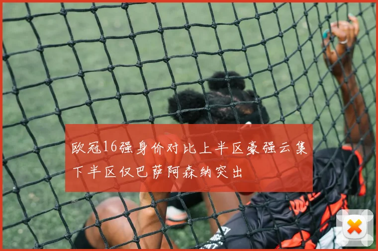 欧冠16强身价对比上半区豪强云集下半区仅巴萨阿森纳突出
