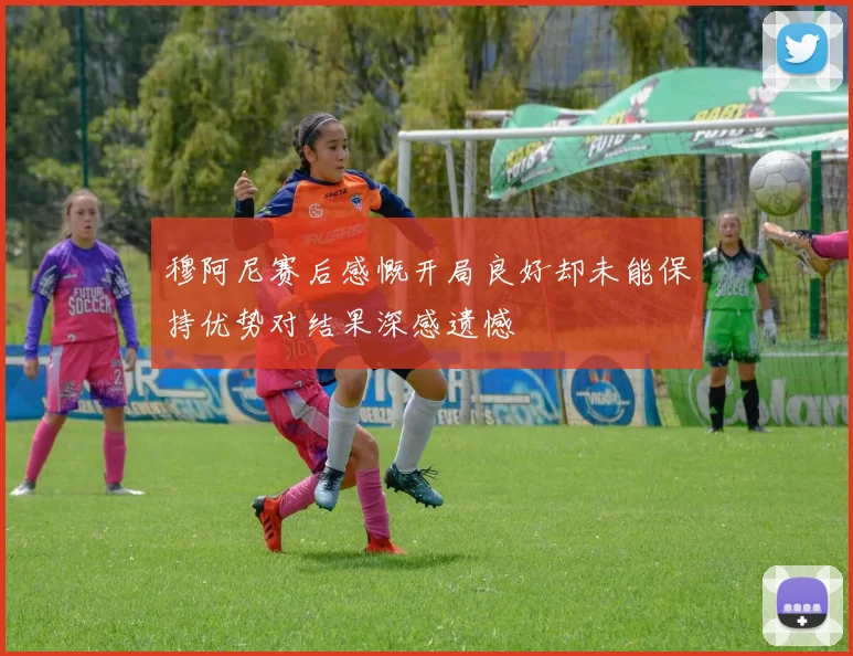 穆阿尼赛后感慨开局良好却未能保持优势对结果深感遗憾