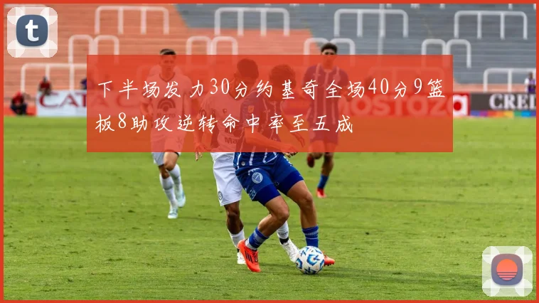 下半场发力30分约基奇全场40分9篮板8助攻逆转命中率至五成