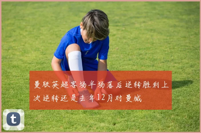 曼联英超客场半场落后逆转胜利上次逆转还是去年12月对曼城