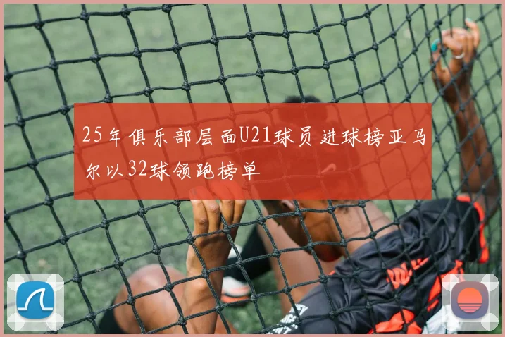 25年俱乐部层面U21球员进球榜亚马尔以32球领跑榜单