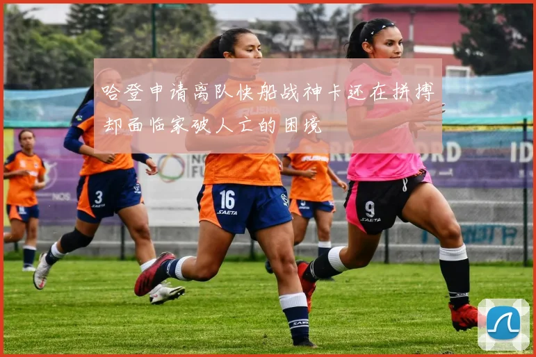 哈登申请离队快船战神卡还在拼搏却面临家破人亡的困境