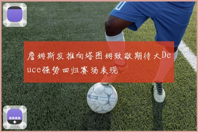 詹姆斯发推向塔图姆致敬期待大Deuce强势回归赛场表现