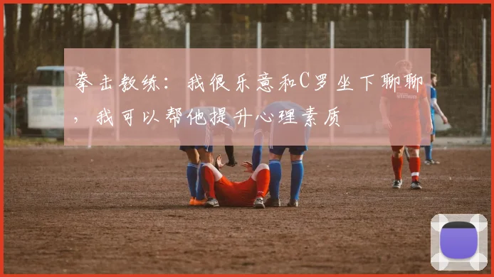 拳击教练：我很乐意和C罗坐下聊聊，我可以帮他提升心理素质