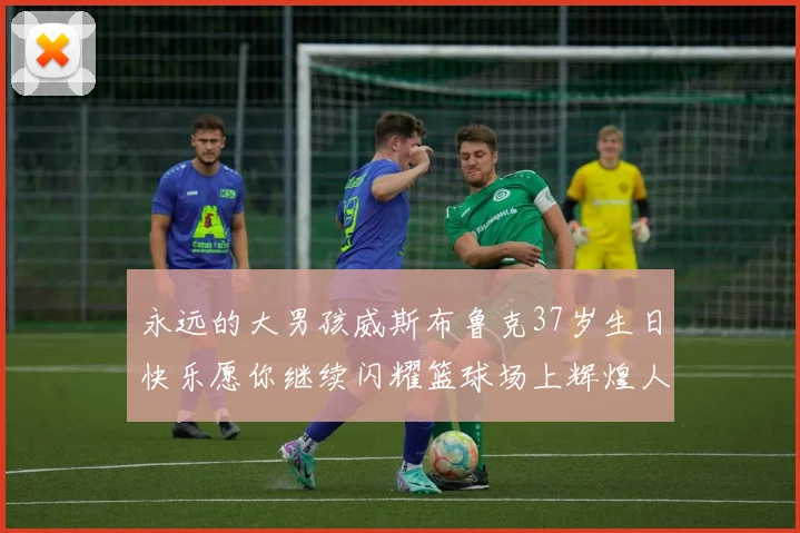 永远的大男孩威斯布鲁克37岁生日快乐愿你继续闪耀篮球场上辉煌人生