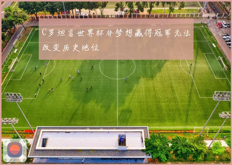 C罗坦言世界杯非梦想赢得冠军无法改变历史地位