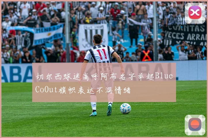 切尔西球迷高呼阿布名字举起BlueCoOut旗帜表达不满情绪