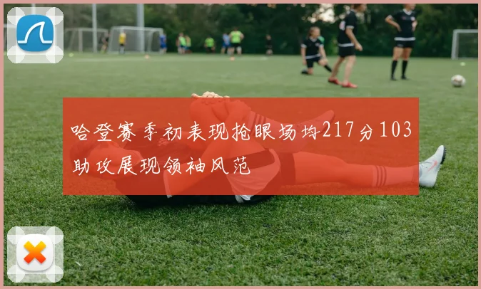 哈登赛季初表现抢眼场均217分103助攻展现领袖风范