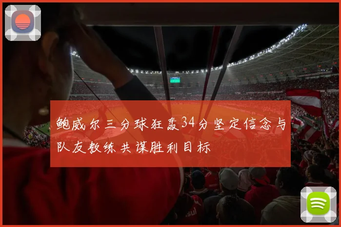 鲍威尔三分球狂轰34分坚定信念与队友教练共谋胜利目标