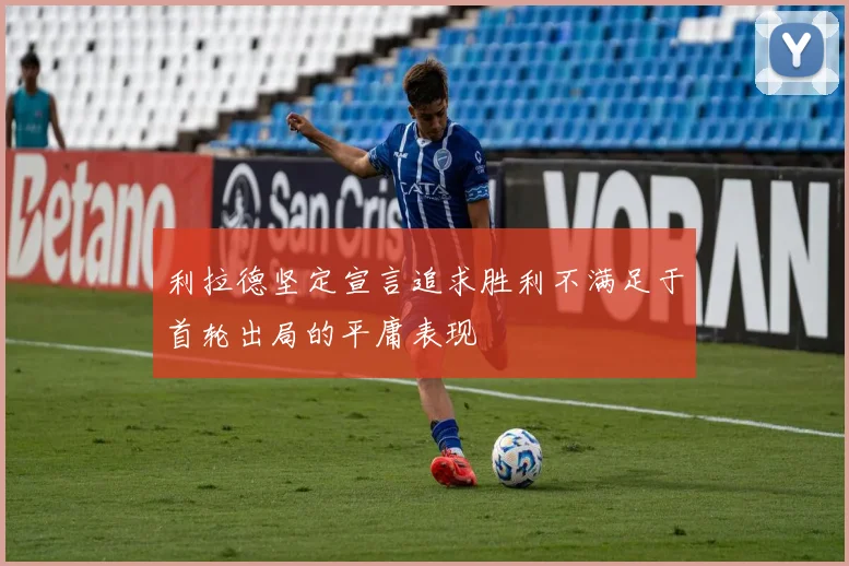 利拉德坚定宣言追求胜利不满足于首轮出局的平庸表现