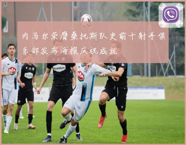 内马尔荣膺桑托斯队史前十射手俱乐部发布海报庆祝成就