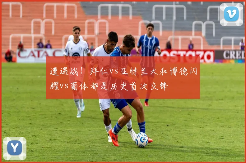 遭遇战！拜仁vs亚特兰大和博德闪耀vs葡体都是历史首次交锋